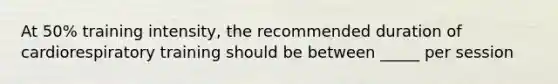 At 50% training intensity, the recommended duration of cardiorespiratory training should be between _____ per session