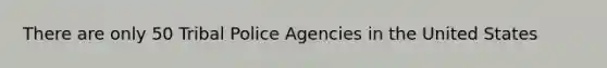 There are only 50 Tribal Police Agencies in the United States