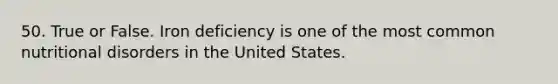 50. True or False. Iron deficiency is one of the most common nutritional disorders in the United States.