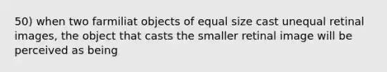 50) when two farmiliat objects of equal size cast unequal retinal images, the object that casts the smaller retinal image will be perceived as being