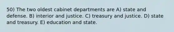 50) The two oldest cabinet departments are A) state and defense. B) interior and justice. C) treasury and justice. D) state and treasury. E) education and state.