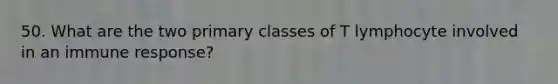 50. What are the two primary classes of T lymphocyte involved in an immune response?