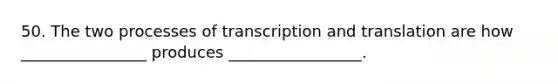 50. The two processes of transcription and translation are how ________________ produces _________________.