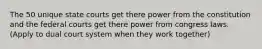 The 50 unique state courts get there power from the constitution and the federal courts get there power from congress laws. (Apply to dual court system when they work together)