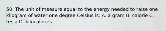 50. The unit of measure equal to the energy needed to raise one kilogram of water one degree Celsius is: A. a gram B. calorie C. tesla D. kilocalories