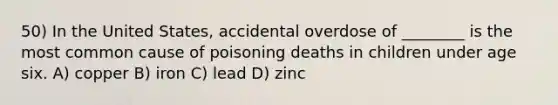 50) In the United States, accidental overdose of ________ is the most common cause of poisoning deaths in children under age six. A) copper B) iron C) lead D) zinc