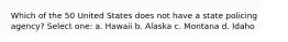 Which of the 50 United States does not have a state policing agency? Select one: a. Hawaii b. Alaska c. Montana d. Idaho