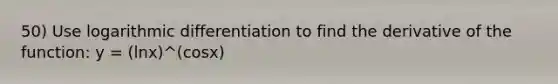 50) Use logarithmic differentiation to find the derivative of the function: y = (lnx)^(cosx)