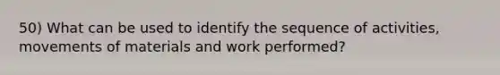 50) What can be used to identify the sequence of activities, movements of materials and work performed?