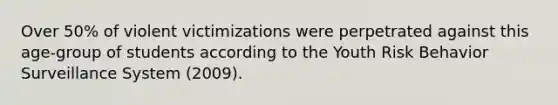 Over 50% of violent victimizations were perpetrated against this age-group of students according to the Youth Risk Behavior Surveillance System (2009).