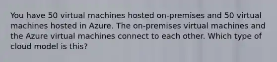 You have 50 virtual machines hosted on-premises and 50 virtual machines hosted in Azure. The on-premises virtual machines and the Azure virtual machines connect to each other. Which type of cloud model is this?