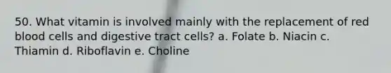 50. What vitamin is involved mainly with the replacement of red blood cells and digestive tract cells? a. Folate b. Niacin c. Thiamin d. Riboflavin e. Choline