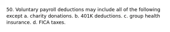 50. Voluntary payroll deductions may include all of the following except a. charity donations. b. 401K deductions. c. group health insurance. d. FICA taxes.