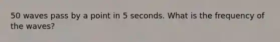 50 waves pass by a point in 5 seconds. What is the frequency of the waves?