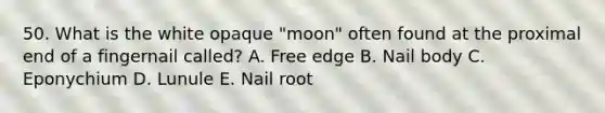 50. What is the white opaque "moon" often found at the proximal end of a fingernail called? A. Free edge B. Nail body C. Eponychium D. Lunule E. Nail root