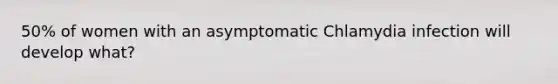 50% of women with an asymptomatic Chlamydia infection will develop what?