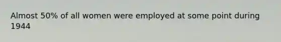 Almost 50% of all women were employed at some point during 1944