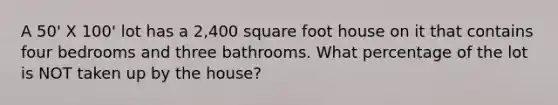 A 50' X 100' lot has a 2,400 square foot house on it that contains four bedrooms and three bathrooms. What percentage of the lot is NOT taken up by the house?