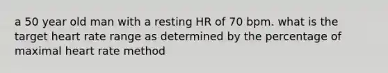 a 50 year old man with a resting HR of 70 bpm. what is the target heart rate range as determined by the percentage of maximal heart rate method