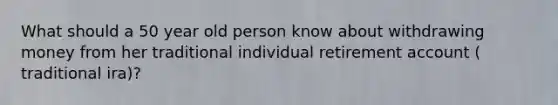 What should a 50 year old person know about withdrawing money from her traditional individual retirement account ( traditional ira)?