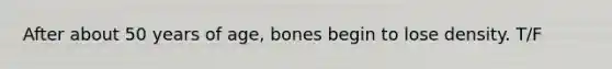 After about 50 years of age, bones begin to lose density. T/F