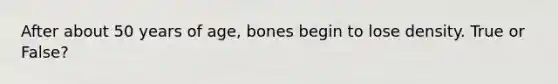 After about 50 years of age, bones begin to lose density. True or False?