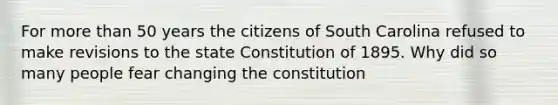 For more than 50 years the citizens of South Carolina refused to make revisions to the state Constitution of 1895. Why did so many people fear changing the constitution