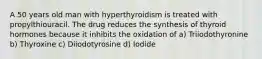 A 50 years old man with hyperthyroidism is treated with propylthiouracil. The drug reduces the synthesis of thyroid hormones because it inhibits the oxidation of a) Triiodothyronine b) Thyroxine c) Diiodotyrosine d) Iodide