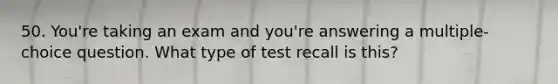 50. You're taking an exam and you're answering a multiple-choice question. What type of test recall is this?