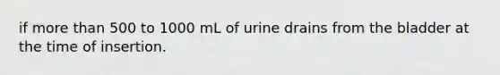 if more than 500 to 1000 mL of urine drains from the bladder at the time of insertion.