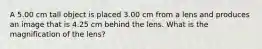 A 5.00 cm tall object is placed 3.00 cm from a lens and produces an image that is 4.25 cm behind the lens. What is the magnification of the lens?