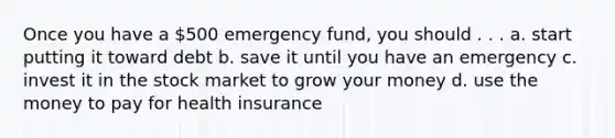 Once you have a 500 emergency fund, you should . . . a. start putting it toward debt b. save it until you have an emergency c. invest it in the stock market to grow your money d. use the money to pay for health insurance