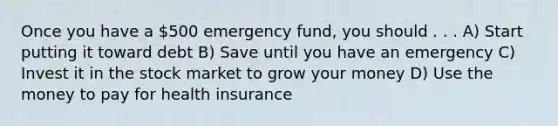 Once you have a 500 emergency fund, you should . . . A) Start putting it toward debt B) Save until you have an emergency C) Invest it in the stock market to grow your money D) Use the money to pay for health insurance