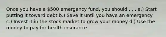 Once you have a 500 emergency fund, you should . . . a.) Start putting it toward debt b.) Save it until you have an emergency c.) Invest it in the stock market to grow your money d.) Use the money to pay for health insurance