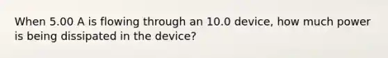 When 5.00 A is flowing through an 10.0 device, how much power is being dissipated in the device?