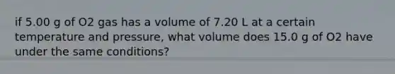 if 5.00 g of O2 gas has a volume of 7.20 L at a certain temperature and pressure, what volume does 15.0 g of O2 have under the same conditions?