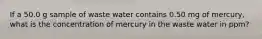 If a 50.0 g sample of waste water contains 0.50 mg of mercury, what is the concentration of mercury in the waste water in ppm?