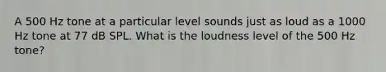 A 500 Hz tone at a particular level sounds just as loud as a 1000 Hz tone at 77 dB SPL. What is the loudness level of the 500 Hz tone?