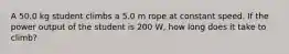 A 50.0 kg student climbs a 5.0 m rope at constant speed. If the power output of the student is 200 W, how long does it take to climb?