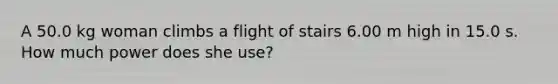 A 50.0 kg woman climbs a flight of stairs 6.00 m high in 15.0 s. How much power does she use?