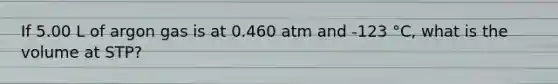 If 5.00 L of argon gas is at 0.460 atm and -123 °C, what is the volume at STP?