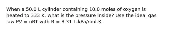 When a 50.0 L cylinder containing 10.0 moles of oxygen is heated to 333 K, what is the pressure inside? Use the ideal gas law PV = nRT with R = 8.31 L-kPa/mol-K .