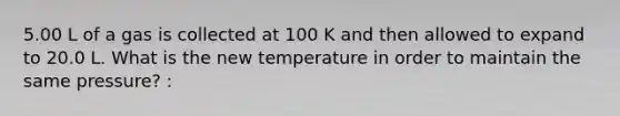 5.00 L of a gas is collected at 100 K and then allowed to expand to 20.0 L. What is the new temperature in order to maintain the same pressure? :