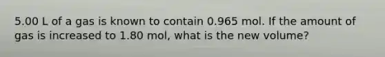 5.00 L of a gas is known to contain 0.965 mol. If the amount of gas is increased to 1.80 mol, what is the new volume?