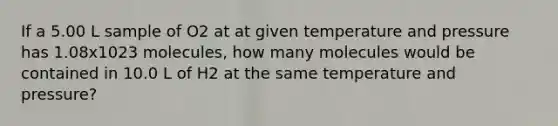 If a 5.00 L sample of O2 at at given temperature and pressure has 1.08x1023 molecules, how many molecules would be contained in 10.0 L of H2 at the same temperature and pressure?