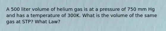 A 500 liter volume of helium gas is at a pressure of 750 mm Hg and has a temperature of 300K. What is the volume of the same gas at STP? What Law?