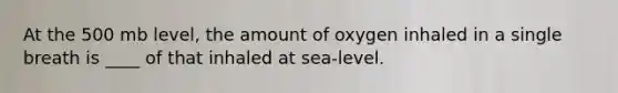 At the 500 mb level, the amount of oxygen inhaled in a single breath is ____ of that inhaled at sea-level.