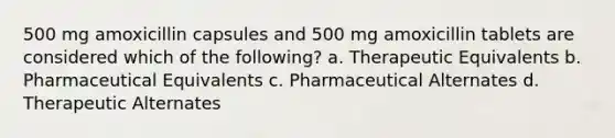 500 mg amoxicillin capsules and 500 mg amoxicillin tablets are considered which of the following? a. Therapeutic Equivalents b. Pharmaceutical Equivalents c. Pharmaceutical Alternates d. Therapeutic Alternates