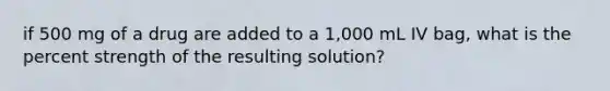 if 500 mg of a drug are added to a 1,000 mL IV bag, what is the percent strength of the resulting solution?