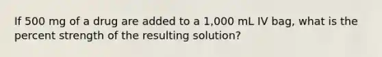 If 500 mg of a drug are added to a 1,000 mL IV bag, what is the percent strength of the resulting solution?